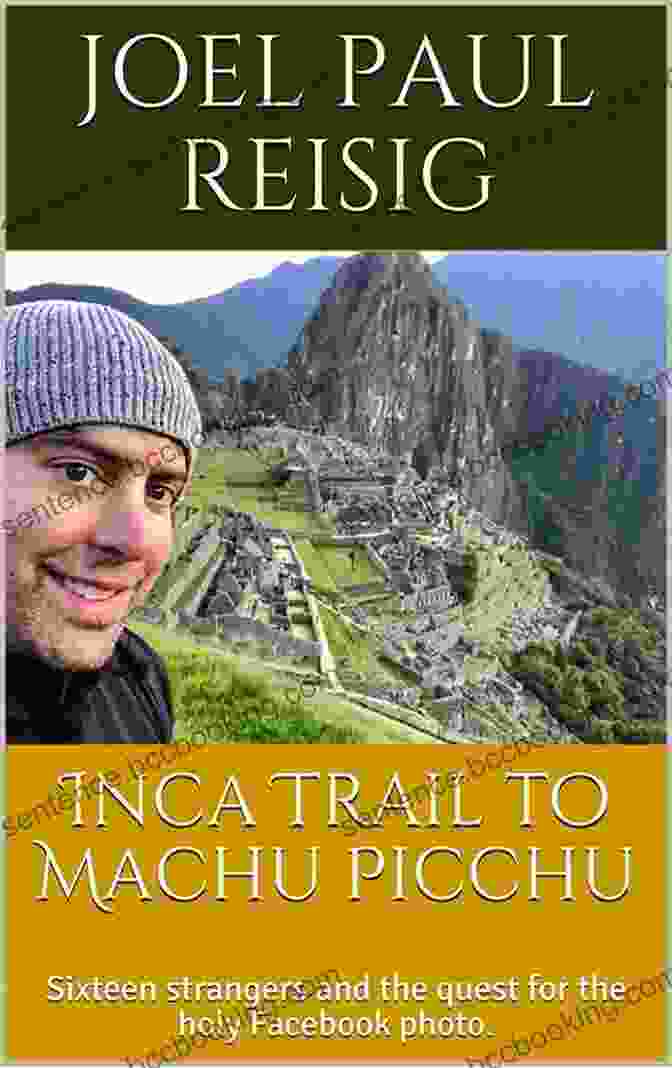 A Diverse Group Of Sixteen Strangers Embark On A Quest For The Holy Facebook Photo Inca Trail To Machu Picchu: Sixteen Strangers And The Quest For The Holy Facebook Photo