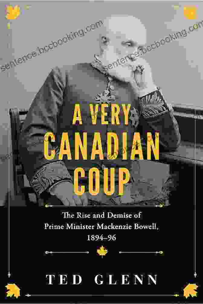 Sir Charles Tupper A Very Canadian Coup: The Rise And Demise Of Prime Minister Mackenzie Bowell 1894 96