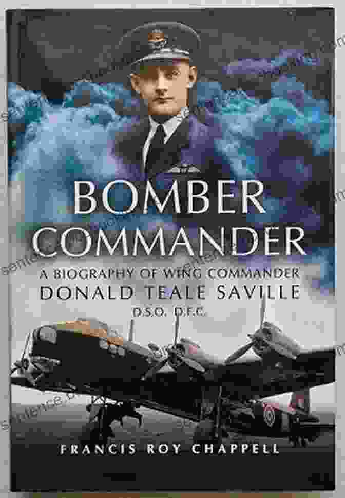 Wing Commander Donald Teale Saville DSO DFC, A Legendary Figure In Aviation History Bomber Commander: A Biography Of Wing Commander Donald Teale Saville DSO DFC
