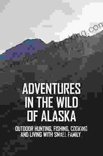 Adventures In The Wild Of Alaska: Outdoor Hunting Fishing Cooking And Living With Small Family