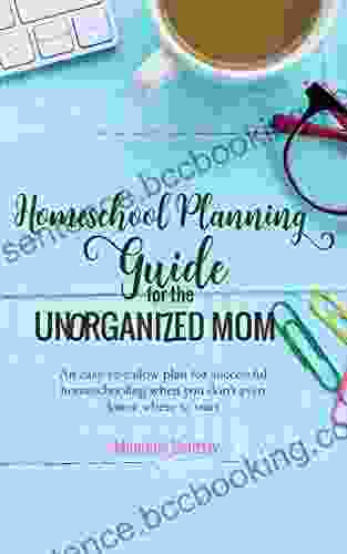 Homeschool Planning Guide For The Unorganized Mom: An Easy To Follow Plan For Successful Homeschooling When You Don T Even Know Where To Start