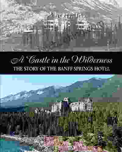 A Castle In The Wilderness: The Story Of The Banff Springs Hotel