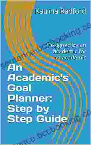 An Academic S Goal Planner: Step By Step Guide: Designed By An Academic For An Academic