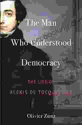 The Man Who Understood Democracy: The Life Of Alexis De Tocqueville