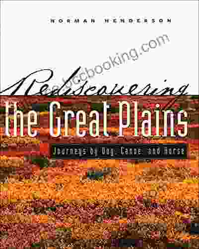 Rediscovering The Great Plains: Journeys By Dog Canoe And Horse (Creating The North American Landscape)