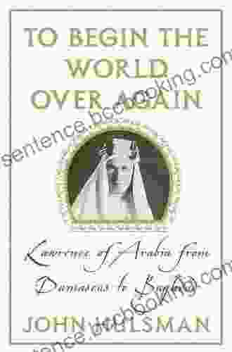 To Begin The World Over Again: Lawrence Of Arabia From Damascus To Baghdad