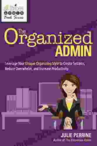 The Organized Admin: Leverage Your Unique Organizing Style To Create Systems Reduce Overwhelm And Increase Productivity
