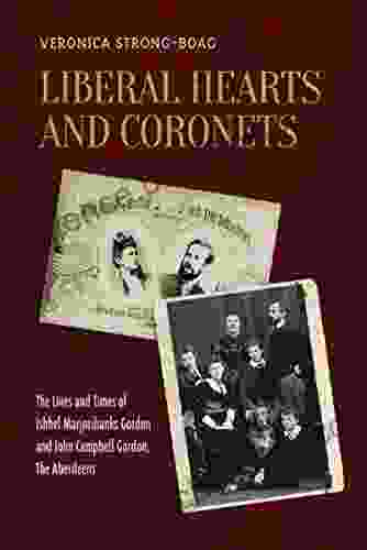 Liberal Hearts And Coronets: The Lives And Times Of Ishbel Marjoribanks Gordon And John Campbell Gordon The Aberdeens