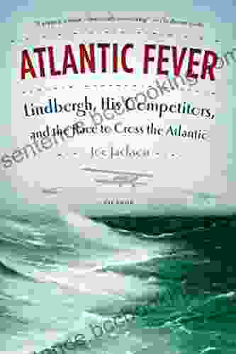 Atlantic Fever: Lindbergh His Competitors And The Race To Cross The Atlantic