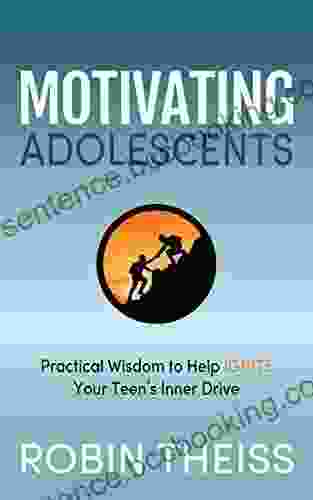 Motivating Adolescents: Practical Wisdom To Help Ignite Your Teen S Inner Drive