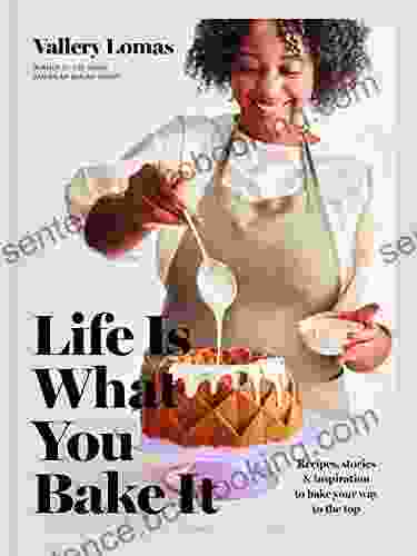 Life Is What You Bake It: Recipes Stories And Inspiration To Bake Your Way To The Top: A Baking