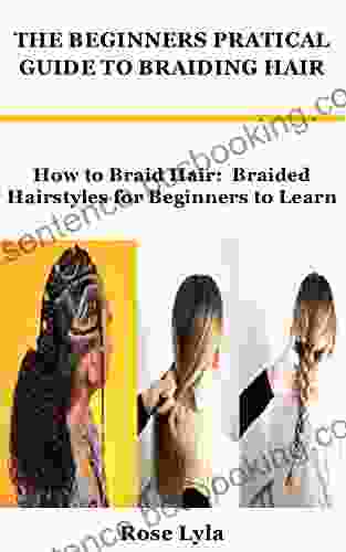 THE BEGINNERS PRATICAL GUIDE TO BRAIDING HAIR: How To Braid Hair: Braided Hairstyles For Beginners To Learn