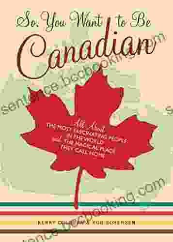 So You Want To Be Canadian: All About The Most Fascinating People In The World And The Magical Place They Call Home