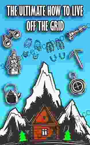 The Ultimate How To Live Off The Grid: Off Grid Living To Learn How To Go Off The Grid Surviving Off Grid And To Know Off The Grid Living Equipment You Need Living Off The Land Survival