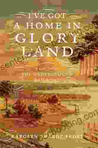 I Ve Got A Home In Glory Land: A Lost Tale Of The Underground Railroad