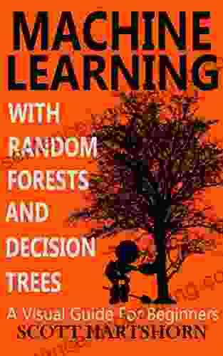Machine Learning With Random Forests And Decision Trees: A Visual Guide For Beginners