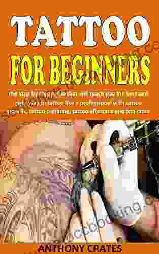 TATTOO FOR BEGINNERS: The Step By Step Guide That Will Teach You The Best And Right Way To Tattoo Like A Professional With Tattoo Stencils Tattoo Outlining Tattoo Aftercare And Lots More