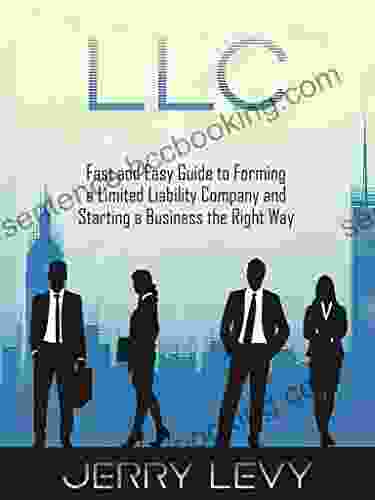 LLC: Fast And Easy Guide To Forming A Limited Liability Company And Starting A Business The Right Way