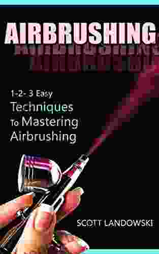 AIRBRUSHING: 1 2 3 Easy Techniques To Mastering Airbrushing (Acrylic Painting Calligraphy Drawing Oil Painting Pastel Drawing Scultping Watercolor Painting 1)
