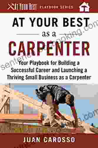 At Your Best As A Carpenter: Your Playbook For Building A Successful Career And Launching A Thriving Small Business As A Carpenter (At Your Best Playbooks)